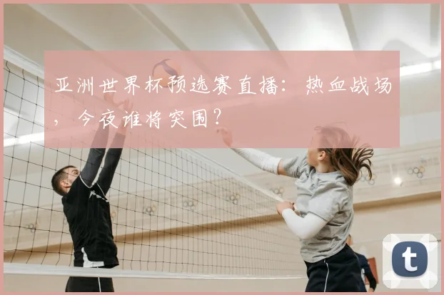 亚洲世界杯预选赛直播：热血战场，今夜谁将突围？