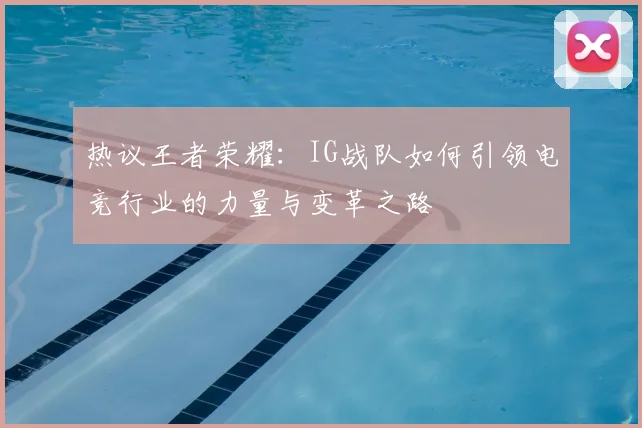 热议王者荣耀：IG战队如何引领电竞行业的力量与变革之路