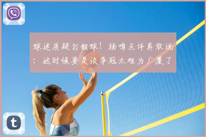 球迷质疑打假球！杨鸣点评真敢说：这时候要是谈争冠太难为广厦了