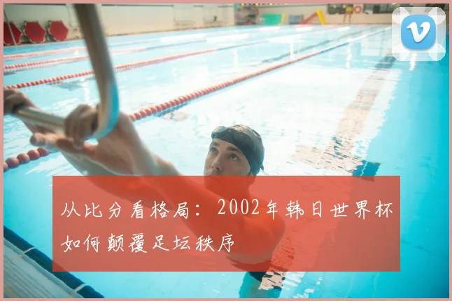 从比分看格局:2002年韩日世界杯如何颠覆足坛秩序