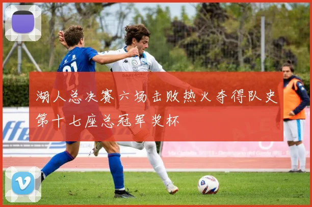 湖人总决赛六场击败热火夺得队史第十七座总冠军奖杯