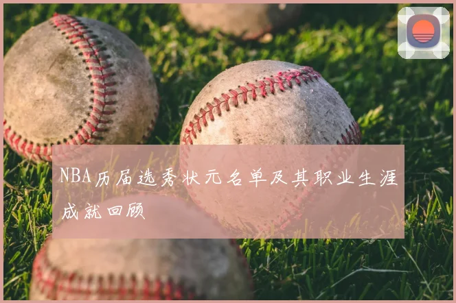 NBA历届选秀状元名单及其职业生涯成就回顾