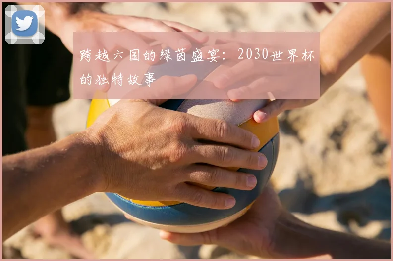 跨越六国的绿茵盛宴：2030世界杯的独特故事