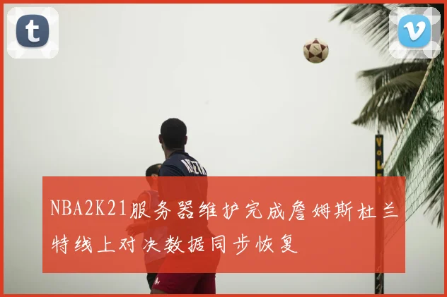 NBA2K21服务器维护完成詹姆斯杜兰特线上对决数据同步恢复