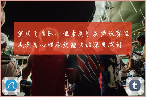 重庆飞盘队心理素质引发热议赛场表现与心理承受能力的深度探讨