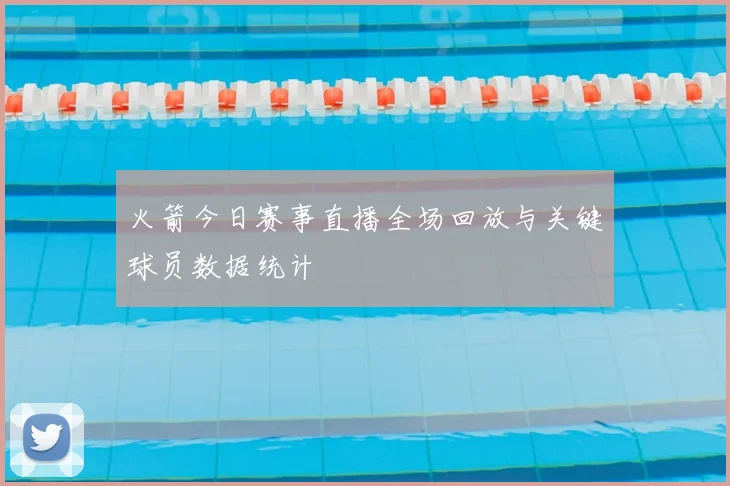 火箭今日赛事直播全场回放与关键球员数据统计