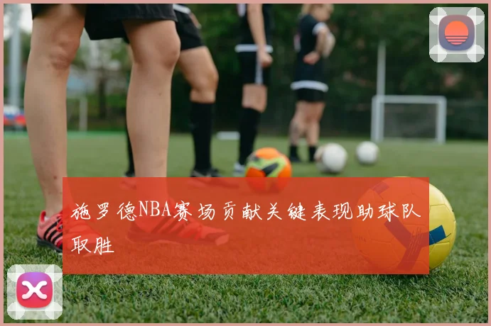 施罗德NBA赛场贡献关键表现助球队取胜