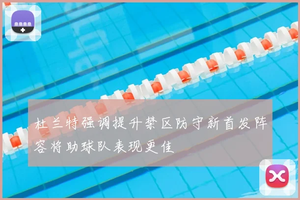 杜兰特强调提升禁区防守新首发阵容将助球队表现更佳