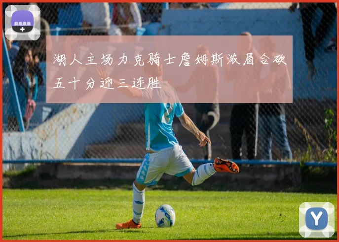 湖人主场力克骑士詹姆斯浓眉合砍五十分迎三连胜