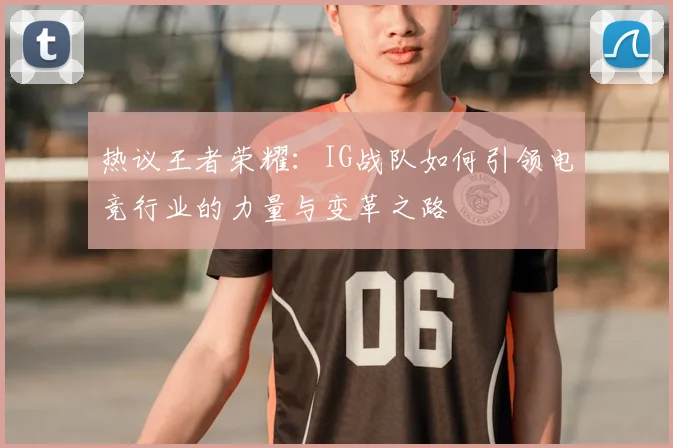 热议王者荣耀：IG战队如何引领电竞行业的力量与变革之路