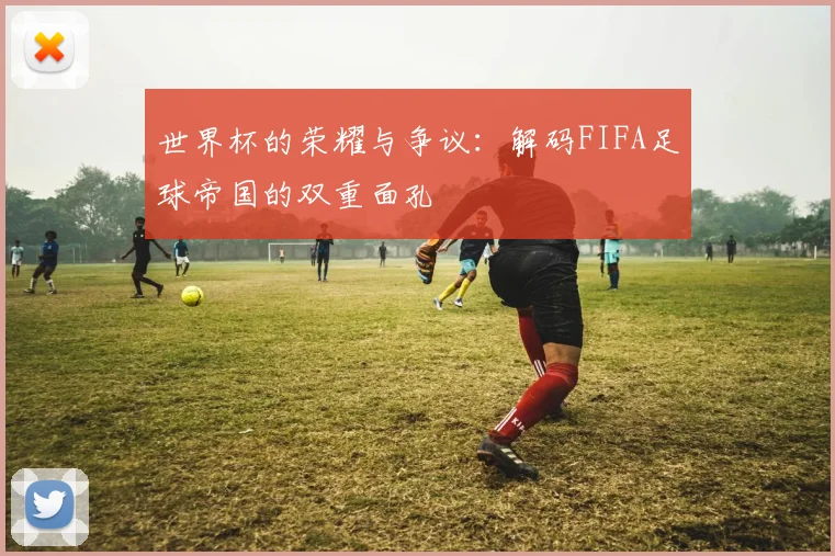 世界杯的荣耀与争议：解码FIFA足球帝国的双重面孔