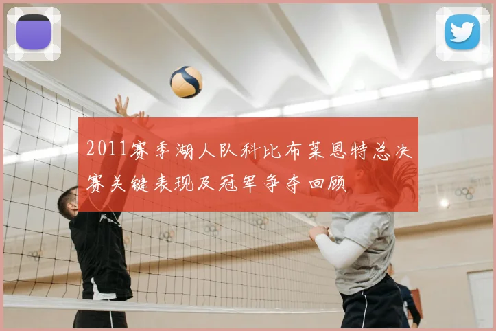 2011赛季湖人队科比布莱恩特总决赛关键表现及冠军争夺回顾