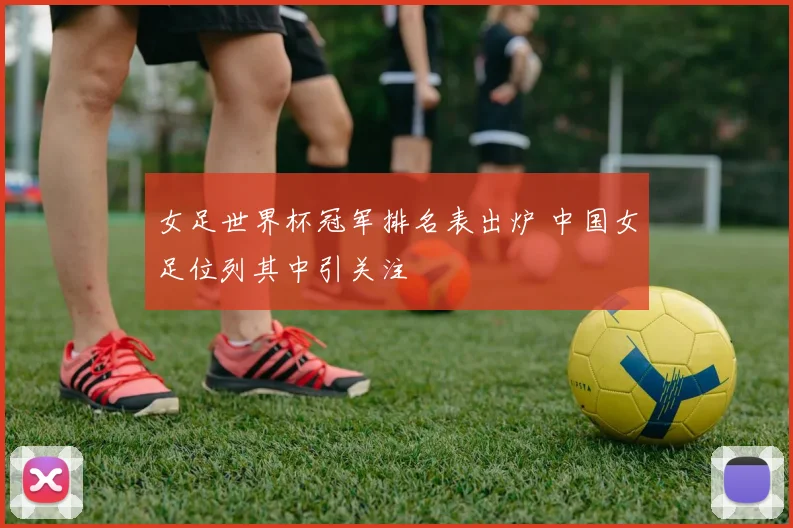 女足世界杯冠军排名表出炉 中国女足位列其中引关注