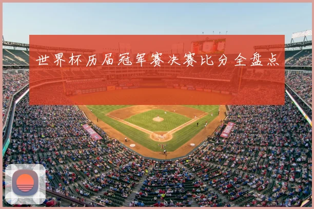 世界杯历届冠军赛决赛比分全盘点