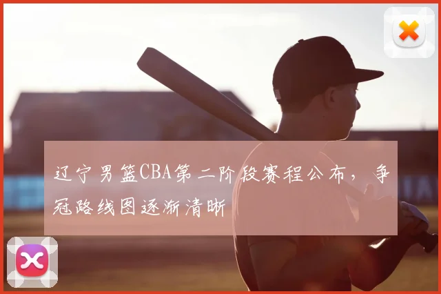 辽宁男篮CBA第二阶段赛程公布，争冠路线图逐渐清晰