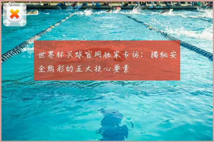 世界杯买球官网独家专访：揭秘安全购彩的五大核心要素