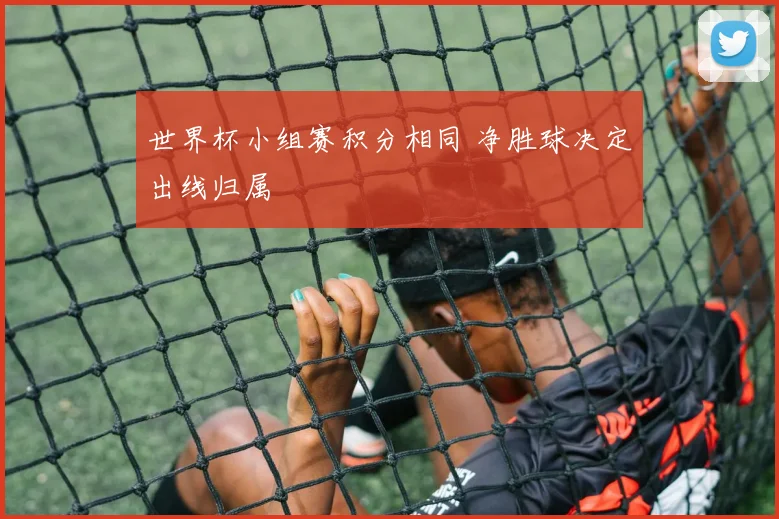 世界杯小组赛积分相同 净胜球决定出线归属