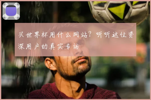 买世界杯用什么网站?听听这位资深用户的真实专访
