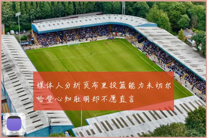 媒体人分析莫布里投篮能力米切尔哈登心知肚明却不愿直言