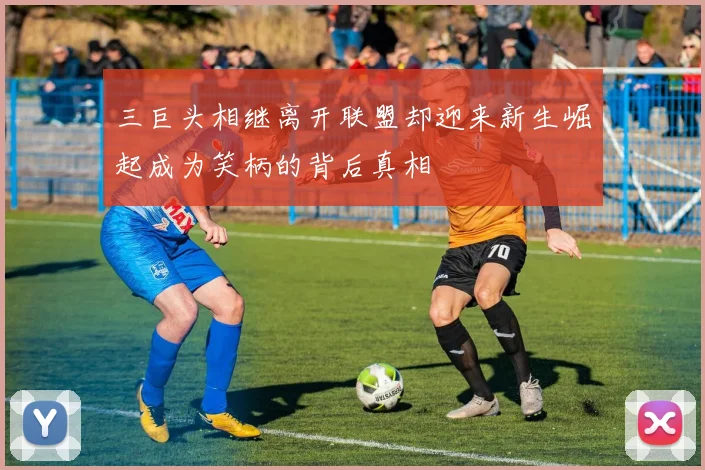 三巨头相继离开联盟却迎来新生崛起成为笑柄的背后真相