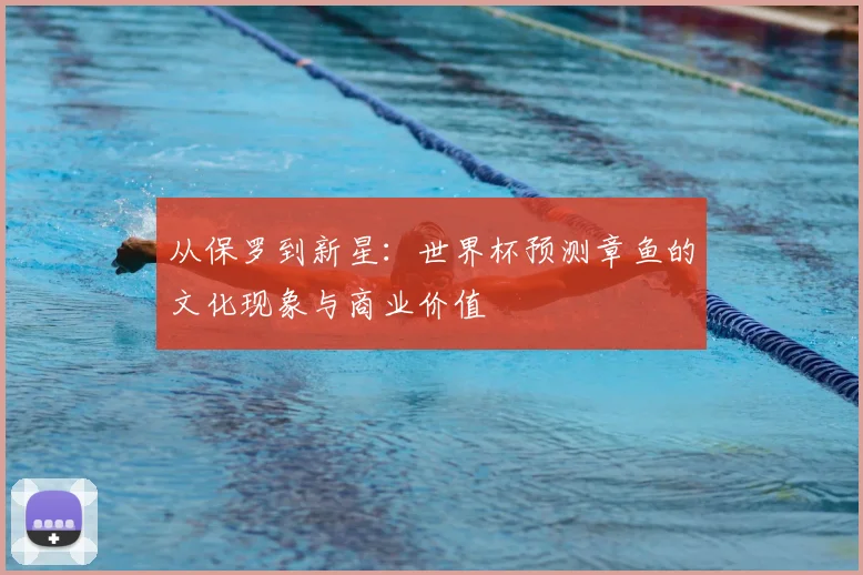 从保罗到新星：世界杯预测章鱼的文化现象与商业价值