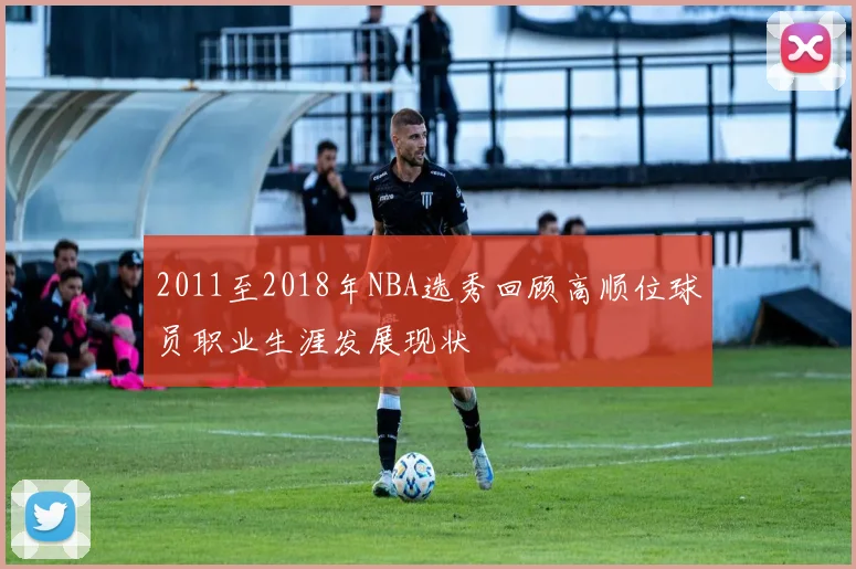 2011至2018年NBA选秀回顾高顺位球员职业生涯发展现状