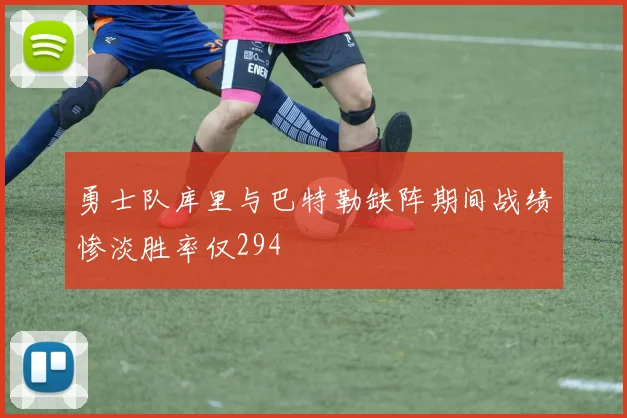 勇士队库里与巴特勒缺阵期间战绩惨淡胜率仅294