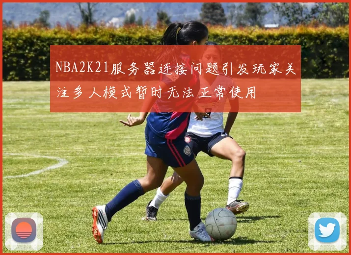 NBA2K21服务器连接问题引发玩家关注多人模式暂时无法正常使用