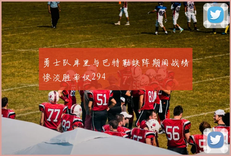 勇士队库里与巴特勒缺阵期间战绩惨淡胜率仅294
