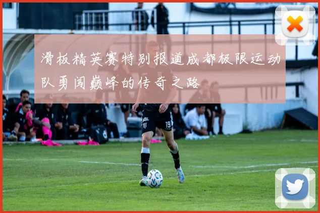 滑板精英赛特别报道成都极限运动队勇闯巅峰的传奇之路