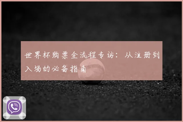 世界杯购票全流程专访:从注册到入场的必备指南