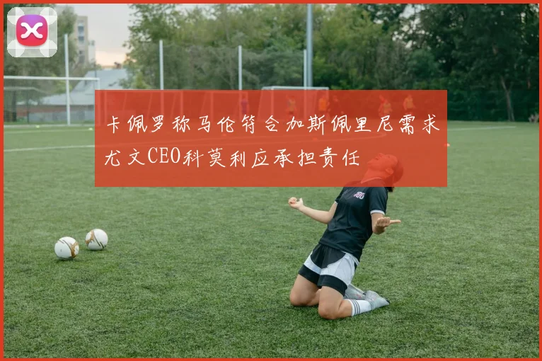 卡佩罗称马伦符合加斯佩里尼需求尤文CEO科莫利应承担责任