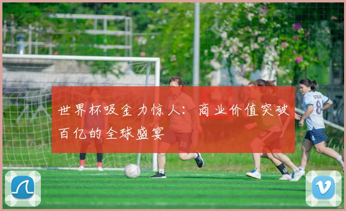 世界杯吸金力惊人:商业价值突破百亿的全球盛宴