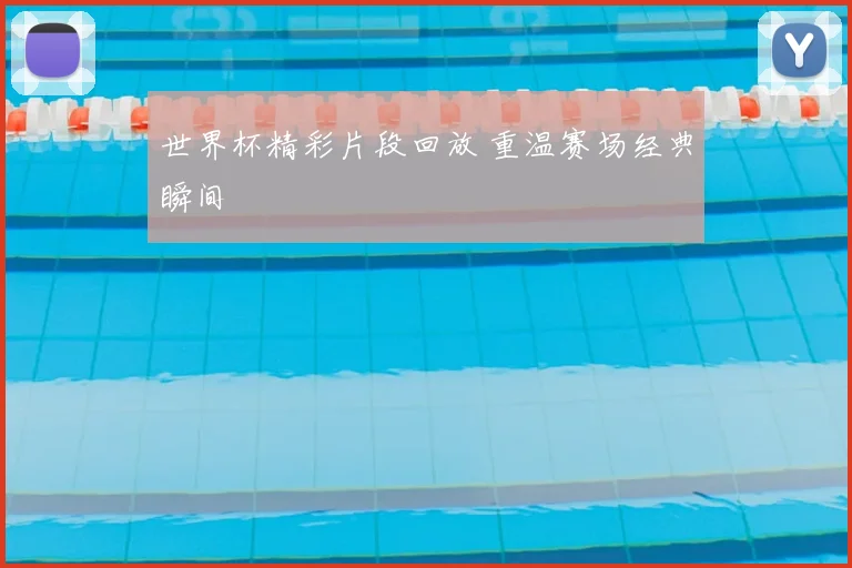 世界杯精彩片段回放 重温赛场经典瞬间